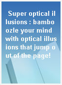 Super optical illusions : bamboozle your mind with optical illusions that jump out of the page!