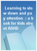 Learning to slow down and pay attention  : a book for kids about ADHD