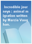 Incredible journeys : animal migration written by Marcia Vaughan.