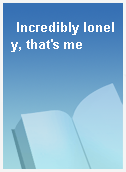 Incredibly lonely, that