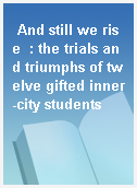And still we rise  : the trials and triumphs of twelve gifted inner-city students