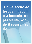 Crime scene detective  : become a forensics super sleuth, with do-it-yourself activities