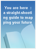 You are here  : a straight-shooting guide to mapping your future