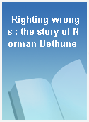 Righting wrongs : the story of Norman Bethune