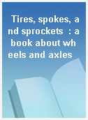 Tires, spokes, and sprockets  : a book about wheels and axles