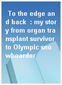 To the edge and back  : my story from organ transplant survivor to Olympic snowboarder