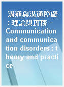 溝通與溝通障礙 : 理論與實務 = Communication and communication disorders : theory and practice