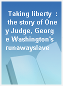 Taking liberty  : the story of Oney Judge, George Washington