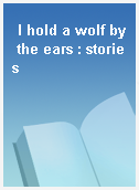 I hold a wolf by the ears : stories