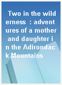 Two in the wilderness  : adventures of a mother and daughter in the Adirondack Mountains
