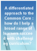 A differentiated approach to the Common Core : how do I help a broad range of learners succeed with challenging curriculum?