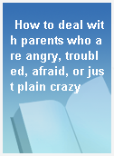 How to deal with parents who are angry, troubled, afraid, or just plain crazy