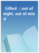 Gifted  : out of sight, out of mind