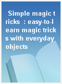 Simple magic tricks  : easy-to-learn magic tricks with everyday objects