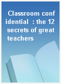 Classroom confidential  : the 12 secrets of great teachers
