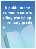 A guide to the common core writing workshop  : primary grades