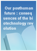 Our posthuman future : consequences of the biotechnology revolution