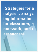 Strategies for analysis  : analyzing information for classroom, homework, and test success