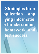Strategies for application  : applying information for classroom, homework, and test success