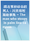蹲在掌紋峽谷的男人 : 川貝母短篇故事集 = The man who stoops in palm line canyons