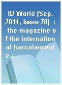 IB World [Sep. 2014, Issue 70]  : the magazine of the international baccalaureate ;