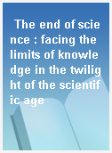 The end of science : facing the limits of knowledge in the twilight of the scientific age