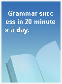 Grammar success in 20 minutes a day.