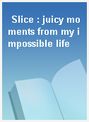 Slice : juicy moments from my impossible life
