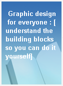 Graphic design for everyone : [understand the building blocks so you can do it yourself]