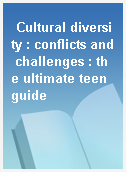 Cultural diversity : conflicts and challenges : the ultimate teen guide
