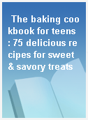 The baking cookbook for teens : 75 delicious recipes for sweet & savory treats
