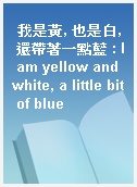 我是黃, 也是白, 還帶著一點藍 : I am yellow and white, a little bit of blue