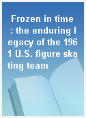 Frozen in time  : the enduring legacy of the 1961 U.S. figure skating team