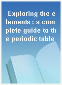 Exploring the elements : a complete guide to the periodic table