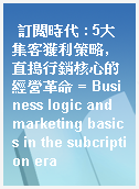 訂閱時代 : 5大集客獲利策略, 直搗行銷核心的經營革命 = Business logic and marketing basics in the subcription era