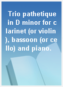 Trio pathetique in D minor for clarinet (or violin), bassoon (or cello) and piano.
