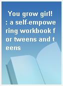 You grow girl!  : a self-empowering workbook for tweens and teens