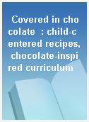 Covered in chocolate  : child-centered recipes, chocolate-inspired curriculum