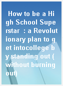 How to be a High School Superstar  : a Revolutionary plan to get intocollege by standing out (without burning out)