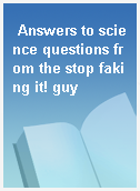 Answers to science questions from the stop faking it! guy
