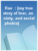 Rae  : [my true story of fear, anxiety, and social phobia]