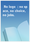 No logo  : no space, no choice, no jobs.