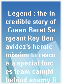 Legend : the incredible story of Green Beret Sergeant Roy Benavidez