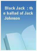 Black Jack  : the ballad of Jack Johnson