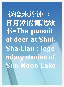 逐鹿水沙連  : 日月潭的傳說故事=The pursuit of deer at Shui-Sha-Lian : legendary stories of Sun Moon Lake