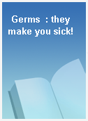 Germs  : they make you sick!