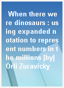 When there were dinosaurs : using expanded notation to represent numbers in the millions [by] Orli Zuravicky