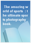The amazing world of sports  : the ultimate sports photography book.