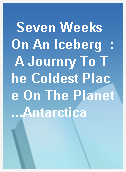 Seven Weeks On An Iceberg  : A Journry To The Coldest Place On The Planet...Antarctica