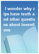 I wonder why zips have teeth and other questions about inventions